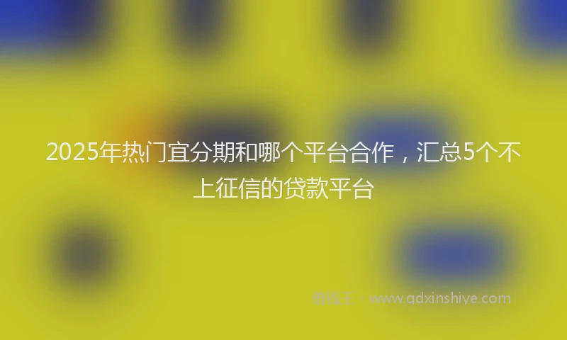 2025年热门宜分期和哪个平台合作，汇总5个不上征信的贷款平台