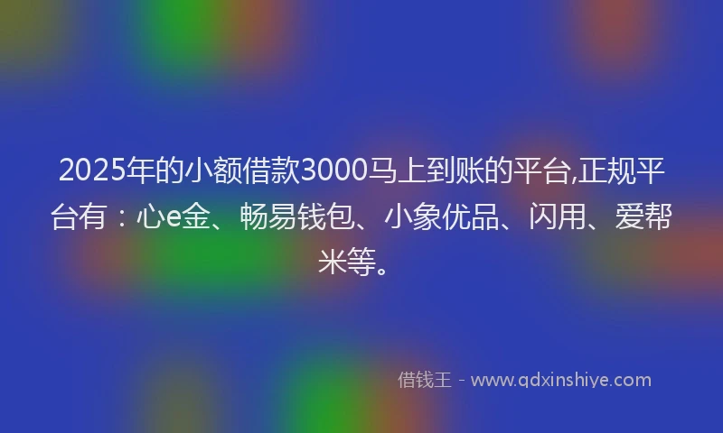 2025年的小额借款3000马上到账的平台,正规平台有：心e金、畅易钱包、小象优品、闪用、爱帮米等。