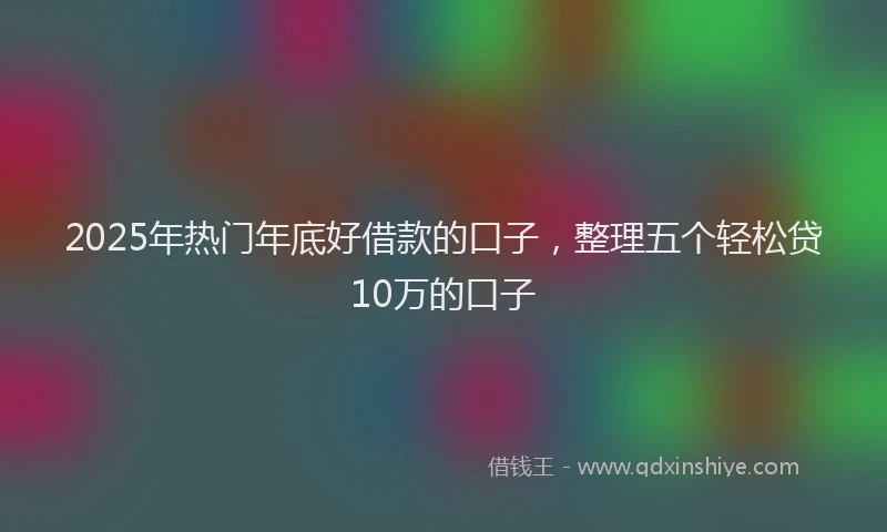 2025年热门年底好借款的口子，整理五个轻松贷10万的口子