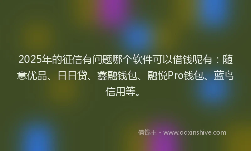 2025年的征信有问题哪个软件可以借钱呢有：随意优品、日日贷、鑫融钱包、融悦Pro钱包、蓝鸟信用等。