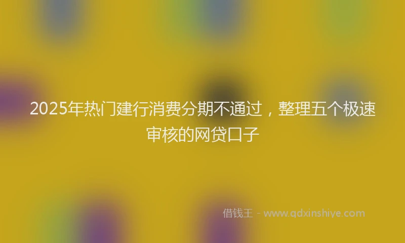 2025年热门建行消费分期不通过，整理五个极速审核的网贷口子