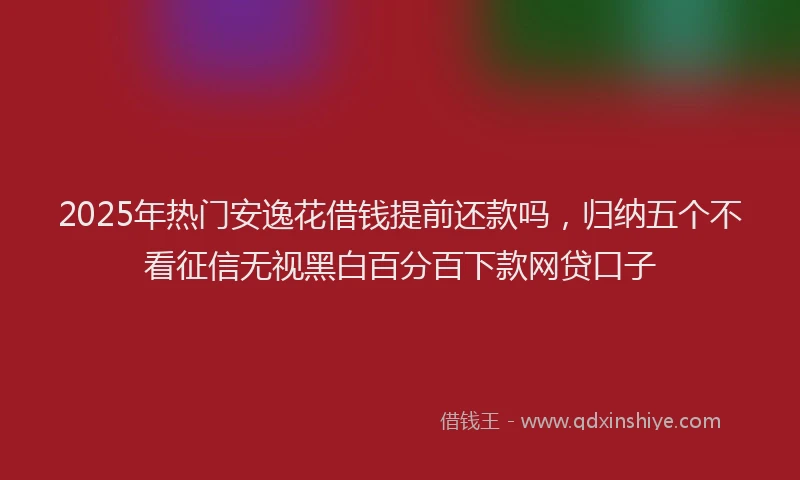 2025年热门安逸花借钱提前还款吗，归纳五个不看征信无视黑白百分百下款网贷口子