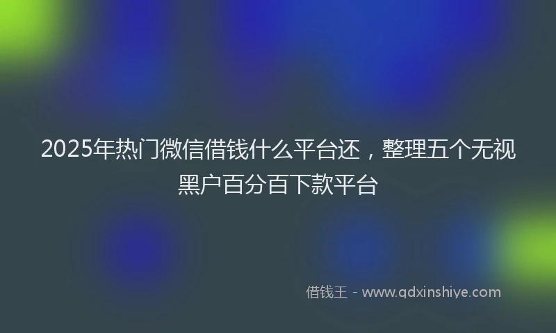 2025年热门微信借钱什么平台还，整理五个无视黑户百分百下款平台