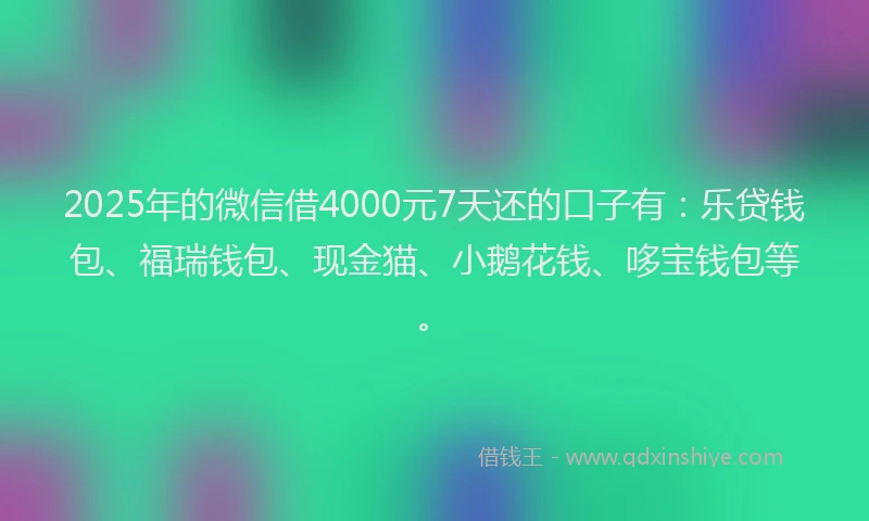 2025年的微信借4000元7天还的口子有：乐贷钱包、福瑞钱包、现金猫、小鹅花钱、哆宝钱包等。