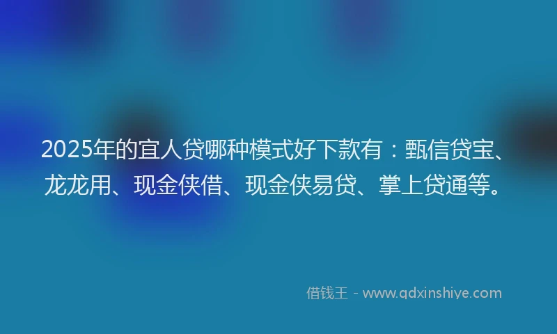 2025年的宜人贷哪种模式好下款有：甄信贷宝、龙龙用、现金侠借、现金侠易贷、掌上贷通等。