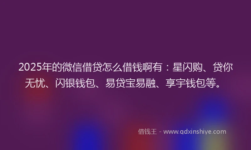 2025年的微信借贷怎么借钱啊有：星闪购、贷你无忧、闪银钱包、易贷宝易融、享宇钱包等。