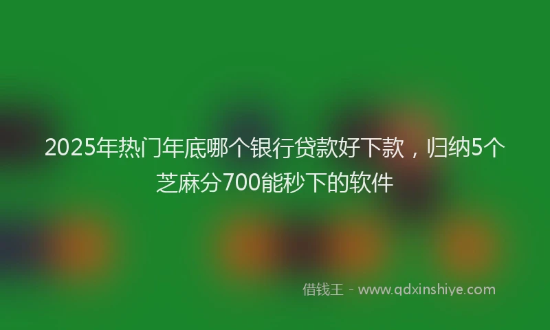 2025年热门年底哪个银行贷款好下款，归纳5个芝麻分700能秒下的软件