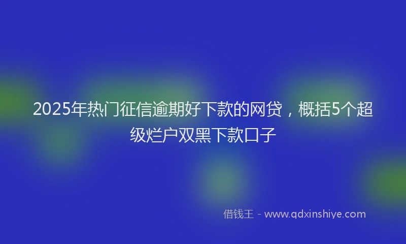 2025年热门征信逾期好下款的网贷，概括5个超级烂户双黑下款口子