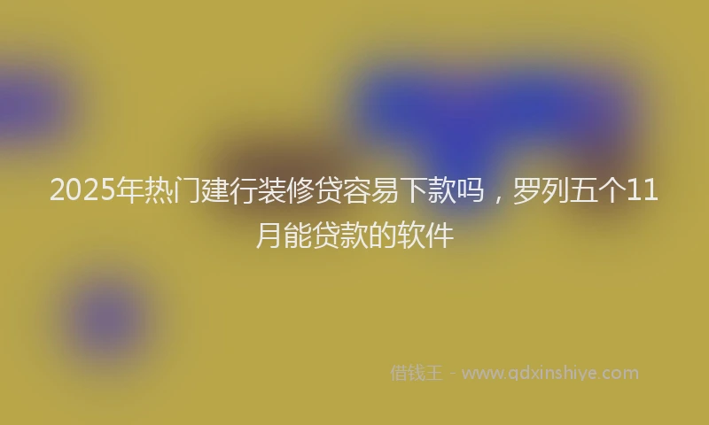2025年热门建行装修贷容易下款吗，罗列五个11月能贷款的软件