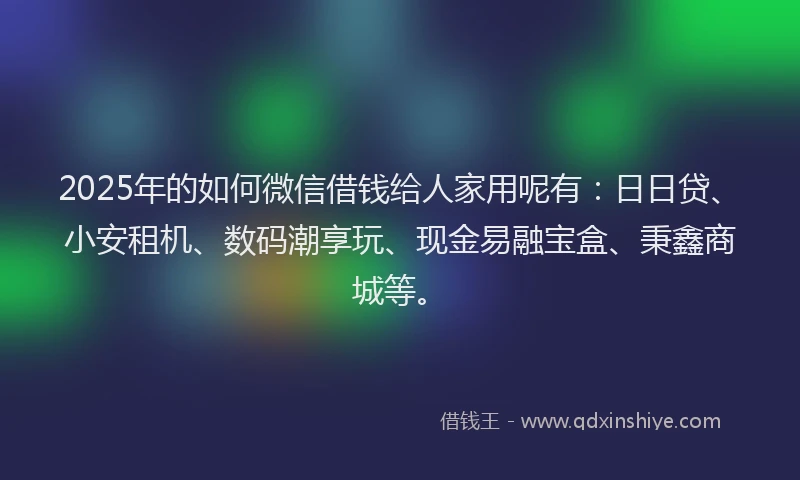 2025年的如何微信借钱给人家用呢有：日日贷、小安租机、数码潮享玩、现金易融宝盒、秉鑫商城等。