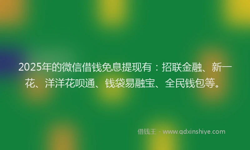 2025年的微信借钱免息提现有：招联金融、新一花、洋洋花呗通、钱袋易融宝、全民钱包等。
