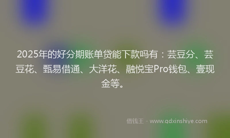 2025年的好分期账单贷能下款吗有：芸豆分、芸豆花、甄易借通、大洋花、融悦宝Pro钱包、壹现金等。