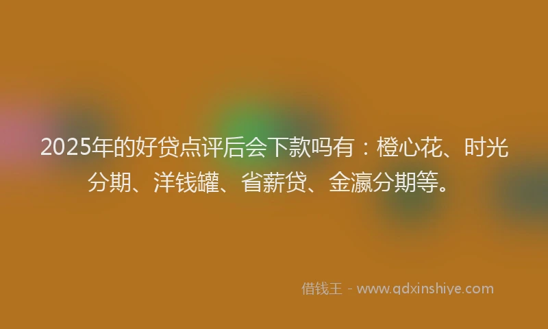 2025年的好贷点评后会下款吗有:橙心花、时光分期、洋钱罐、省薪贷、金瀛分期等。