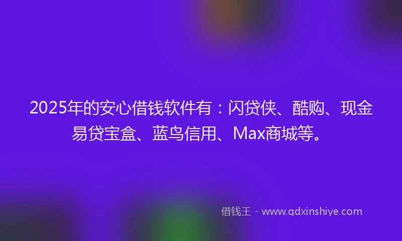 2025年的安心借钱软件有：闪贷侠、酷购、现金易贷宝盒、蓝鸟信用、Max商城等。
