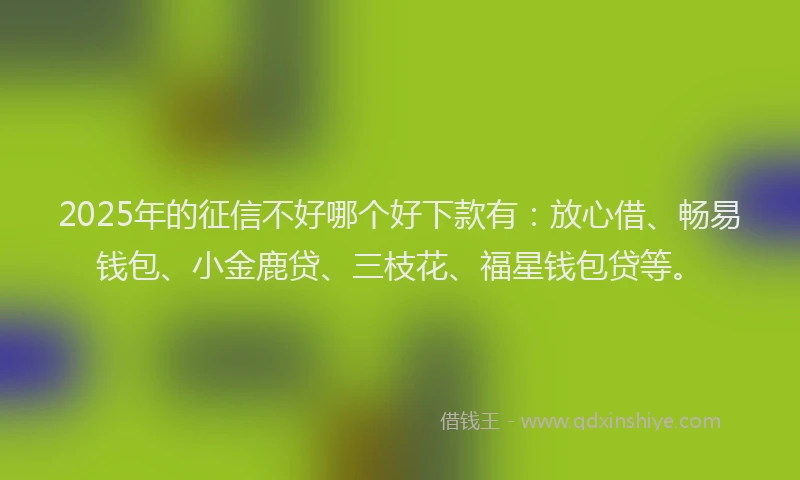 2025年的征信不好哪个好下款有：放心借、畅易钱包、小金鹿贷、三枝花、福星钱包贷等。