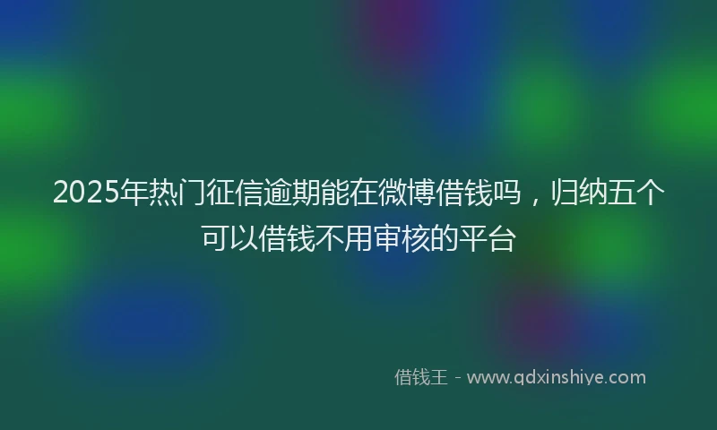 2025年热门征信逾期能在微博借钱吗，归纳五个可以借钱不用审核的平台