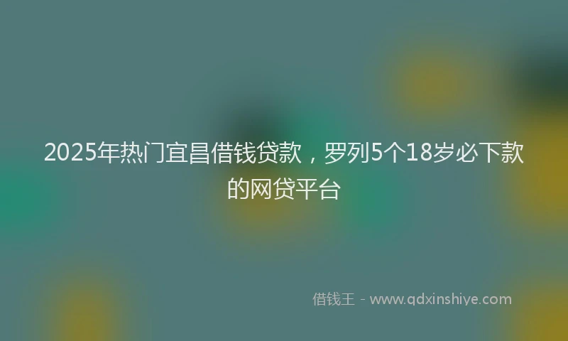 2025年热门宜昌借钱贷款，罗列5个18岁必下款的网贷平台
