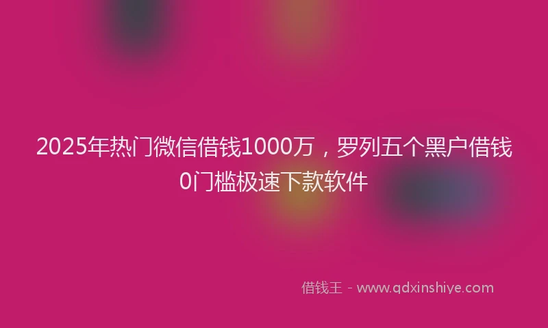2025年热门微信借钱1000万，罗列五个黑户借钱0门槛极速下款软件