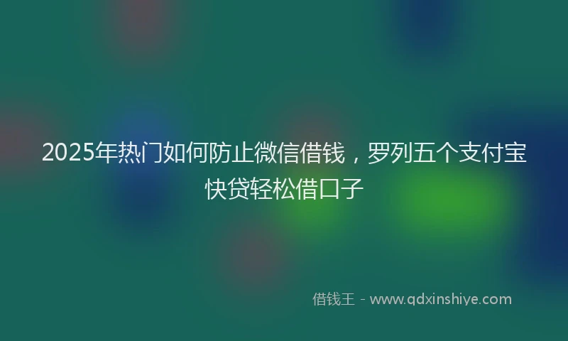 2025年热门如何防止微信借钱，罗列五个支付宝快贷轻松借口子