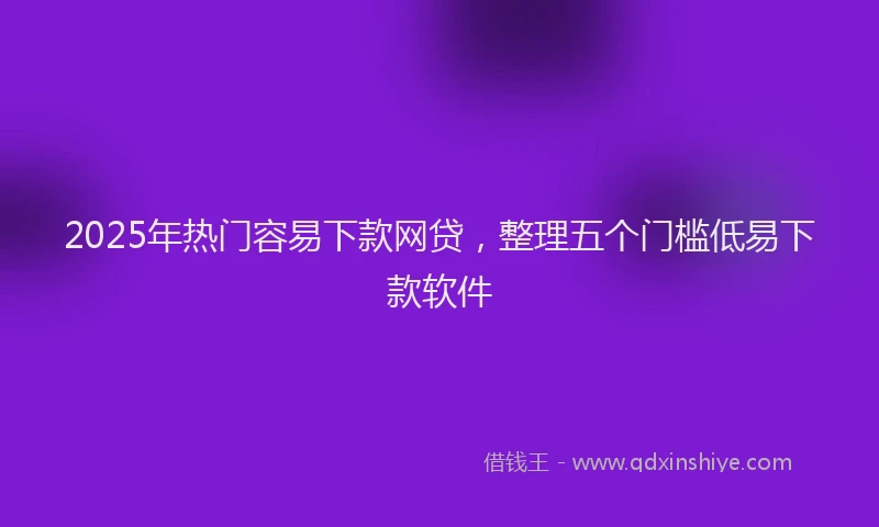 2025年热门容易下款网贷，整理五个门槛低易下款软件