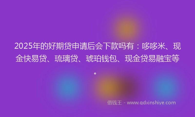 2025年的好期贷申请后会下款吗有：哆哆米、现金快易贷、琉璃贷、琥珀钱包、现金贷易融宝等。