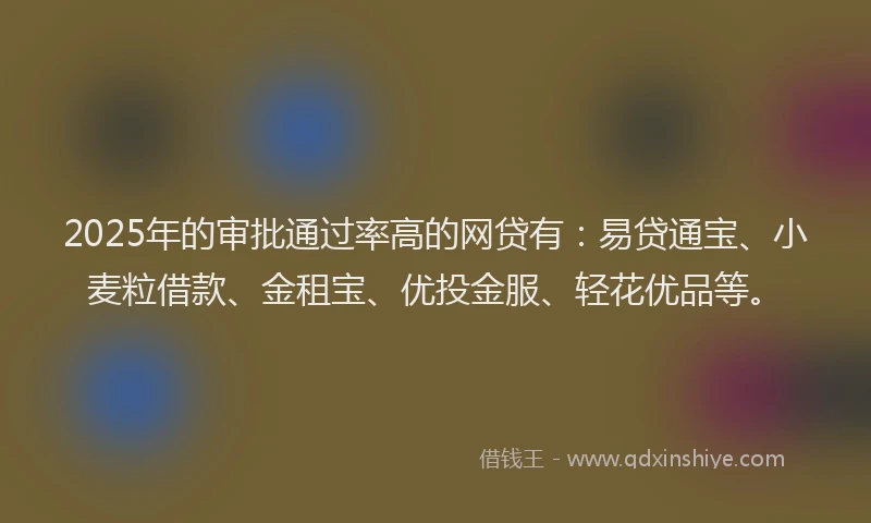 2025年的审批通过率高的网贷有：易贷通宝、小麦粒借款、金租宝、优投金服、轻花优品等。