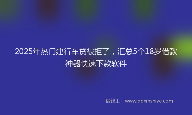 2025年热门建行车贷被拒了，汇总5个18岁借款神器快速下款软件