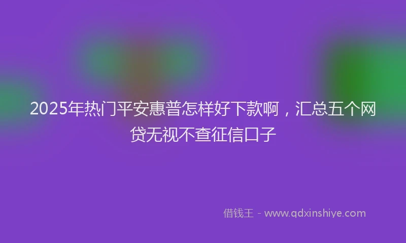 2025年热门平安惠普怎样好下款啊，汇总五个网贷无视不查征信口子