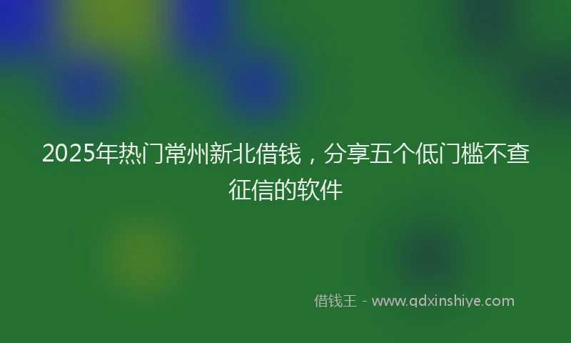 2025年热门常州新北借钱，分享五个低门槛不查征信的软件