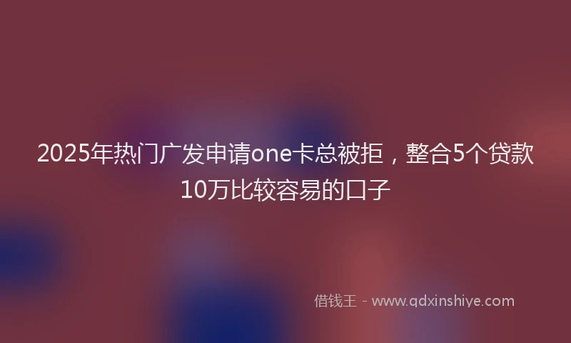 2025年热门广发申请one卡总被拒，整合5个贷款10万比较容易的口子