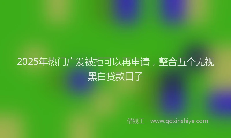 2025年热门广发被拒可以再申请，整合五个无视黑白贷款口子