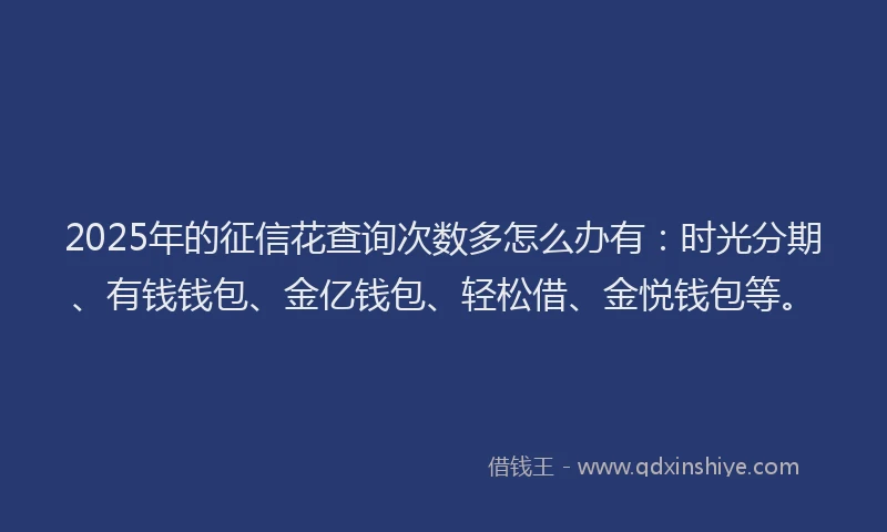 2025年的征信花查询次数多怎么办有：时光分期、有钱钱包、金亿钱包、轻松借、金悦钱包等。