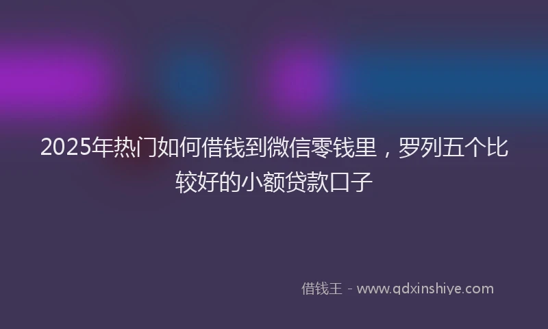 2025年热门如何借钱到微信零钱里，罗列五个比较好的小额贷款口子