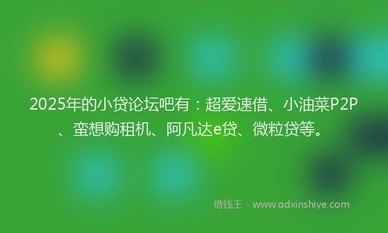 2025年的小贷论坛吧有：超爱速借、小油菜P2P、蛮想购租机、阿凡达e贷、微粒贷等。