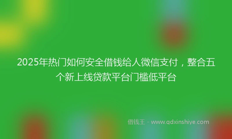 2025年热门如何安全借钱给人微信支付，整合五个新上线贷款平台门槛低平台