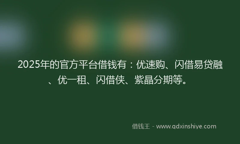2025年的官方平台借钱有：优速购、闪借易贷融、优一租、闪借侠、紫晶分期等。
