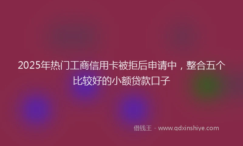 2025年热门工商信用卡被拒后申请中，整合五个比较好的小额贷款口子