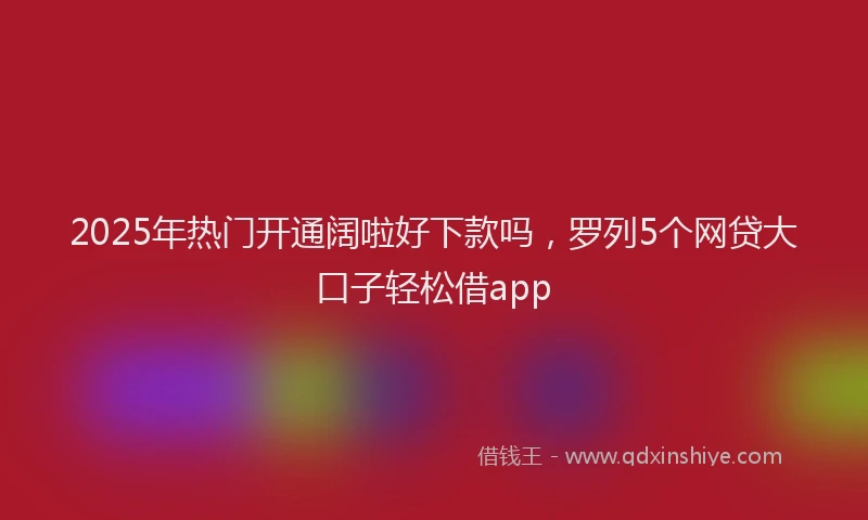 2025年热门开通阔啦好下款吗，罗列5个网贷大口子轻松借app