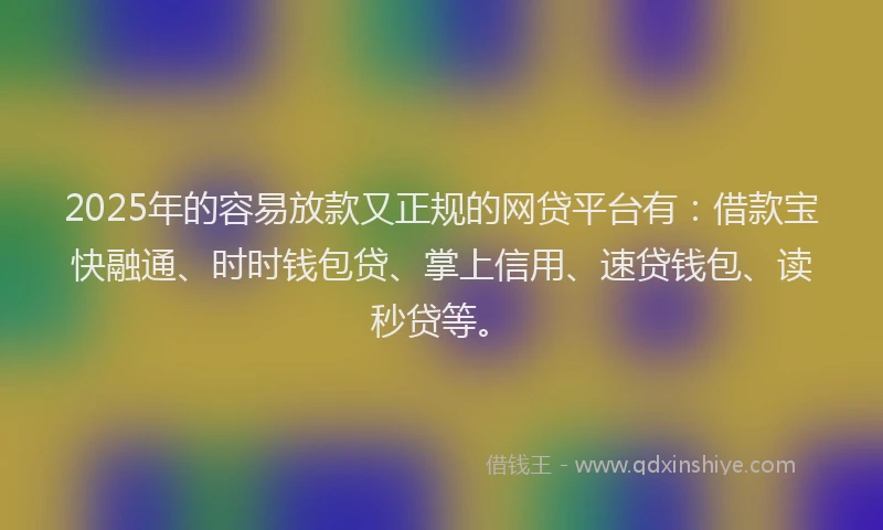 2025年的容易放款又正规的网贷平台有：借款宝快融通、时时钱包贷、掌上信用、速贷钱包、读秒贷等。