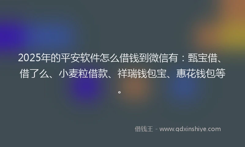 2025年的平安软件怎么借钱到微信有：甄宝借、借了么、小麦粒借款、祥瑞钱包宝、惠花钱包等。