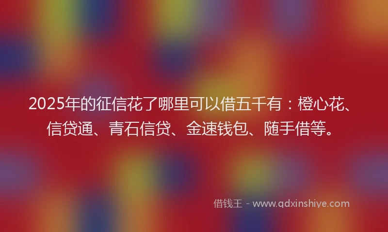 2025年的征信花了哪里可以借五千有：橙心花、信贷通、青石信贷、金速钱包、随手借等。