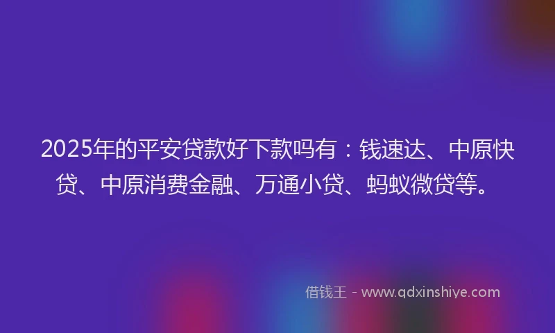 2025年的平安贷款好下款吗有：钱速达、中原快贷、中原消费金融、万通小贷、蚂蚁微贷等。