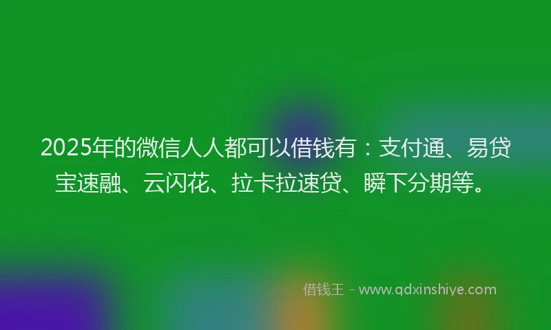 2025年的微信人人都可以借钱有：支付通、易贷宝速融、云闪花、拉卡拉速贷、瞬下分期等。