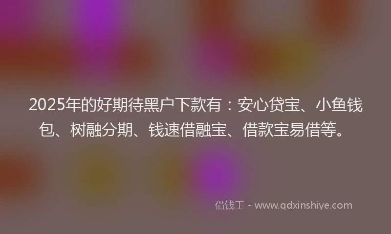 2025年的好期待黑户下款有：安心贷宝、小鱼钱包、树融分期、钱速借融宝、借款宝易借等。