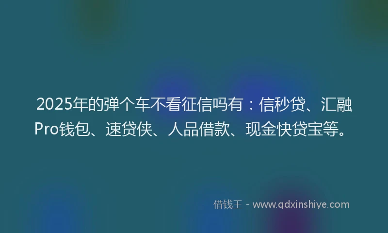 2025年的弹个车不看征信吗有：信秒贷、汇融Pro钱包、速贷侠、人品借款、现金快贷宝等。