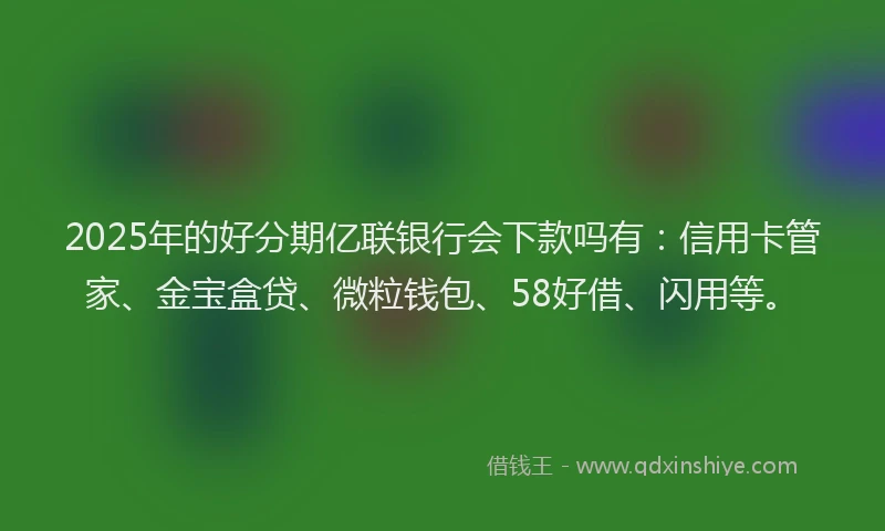 2025年的好分期亿联银行会下款吗有：信用卡管家、金宝盒贷、微粒钱包、58好借、闪用等。