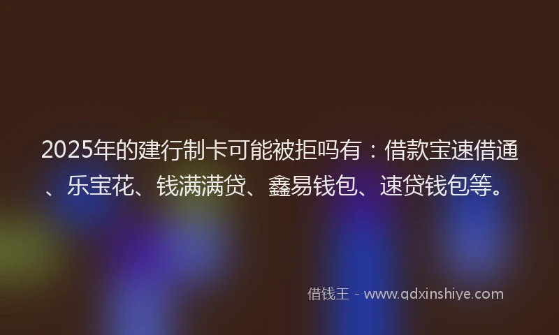 2025年的建行制卡可能被拒吗有：借款宝速借通、乐宝花、钱满满贷、鑫易钱包、速贷钱包等。