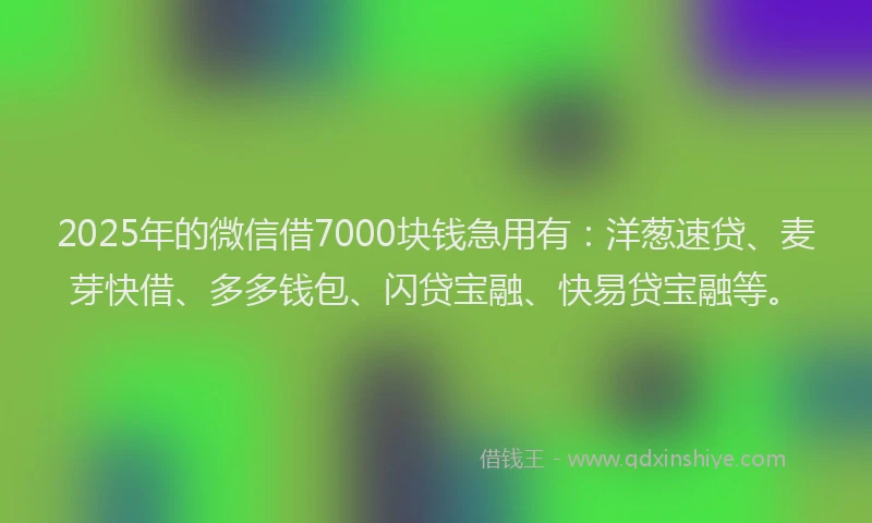 2025年的微信借7000块钱急用有：洋葱速贷、麦芽快借、多多钱包、闪贷宝融、快易贷宝融等。