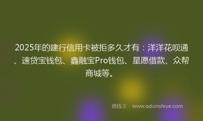 2025年的建行信用卡被拒多久才有：洋洋花呗通、速贷宝钱包、鑫融宝Pro钱包、星愿借款、众帮商城等。