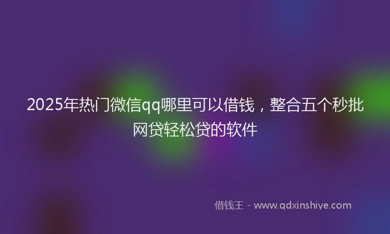 2025年热门微信qq哪里可以借钱，整合五个秒批网贷轻松贷的软件